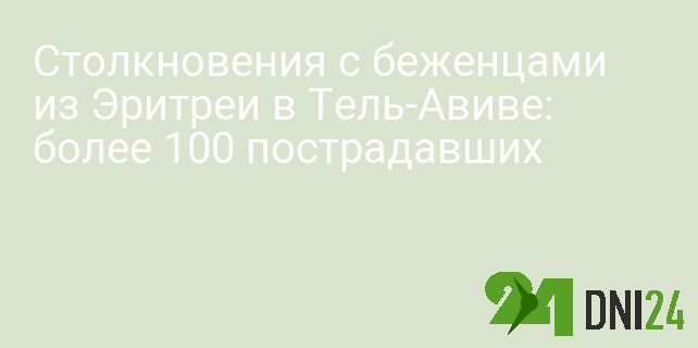 Столкновения с беженцами из Эритреи в Тель-Авиве: более 100 пострадавших
